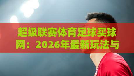 超级联赛体育足球买球网：2026年最新玩法与安全指南