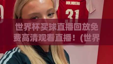 世界杯买球直播回放免费高清观看直播！(世界杯直播)你真的找对2026观赛姿势了吗？