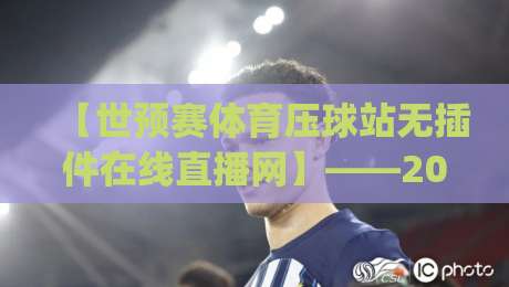 【世预赛体育压球站无插件在线直播网】——2026年看球新姿势，这些细节你get了吗？