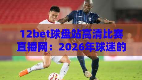 12bet球盘站高清比赛直播网：2026年球迷的隐藏观赛宝藏？
