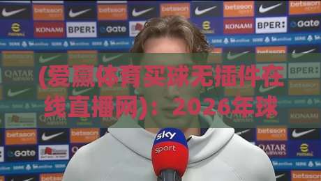 (爱赢体育买球无插件在线直播网):2026年球迷的终极观赛选择? (爱赢体育买球无插件在线直播网):2026年球迷的终极观赛选择?