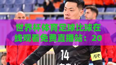 世界杯体育足球比球在线观看免费直播站：2026年观赛新选择，高清免费不卡顿！