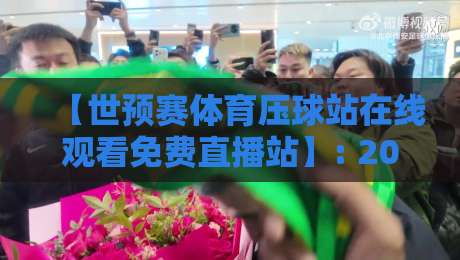 【世预赛体育压球站在线观看免费直播站】: 2026年最全观赛指南,球迷别错过! 【世预赛体育压球站在线观看免费直播站】: 2026年最全观赛指南,球迷别错过!