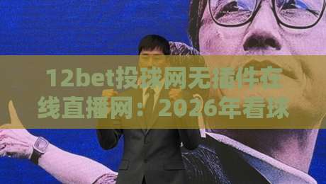 12bet投球网无插件在线直播网：2026年看球新选择，流畅不卡顿！
