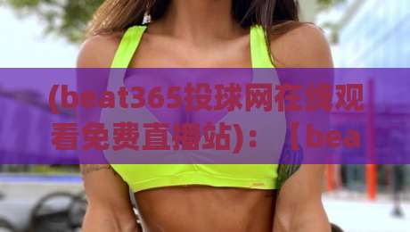 (beat365投球网在线观看免费直播站)：【beat365投球网在线观看免费直播站】2026年观赛新体验，这些细节你必须知道