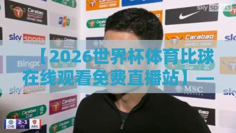【2026世界杯体育比球在线观看免费直播站】——这才是球迷的“真香”选择 【2026世界杯体育比球在线观看免费直播站】——这才是球迷的“真香”选择