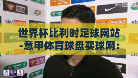 世界杯比利时足球网站-意甲体育球盘买球网：2026年球迷必看的避坑指南