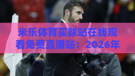 米乐体育买球站在线观看免费直播站：2026年热门赛事免费看，这些细节你注意到了吗？