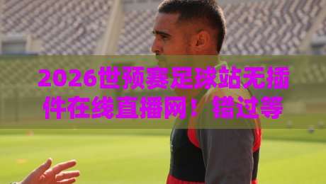 2026世预赛足球站无插件在线直播网!错过等四年的观赛秘诀 2026世预赛足球站无插件在线直播网!错过等四年的观赛秘诀