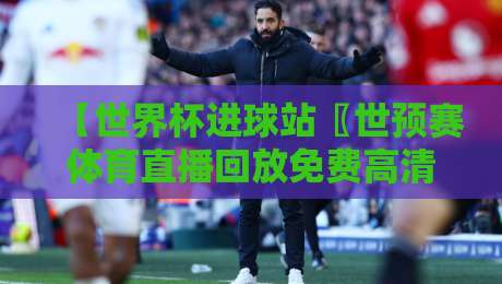 【世界杯进球站〖世预赛体育直播回放免费高清观看直播】——2026年球迷必收的观赛神器 【世界杯进球站〖世预赛体育直播回放免费高清观看直播】——2026年球迷必收的观赛神器