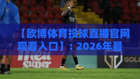 【欧博体育投球直播官网观看入口】: 2026年最靠谱的观赛通道与避坑指南 【欧博体育投球直播官网观看入口】: 2026年最靠谱的观赛通道与避坑指南