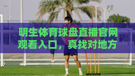明生体育球盘直播官网观看入口,真找对地方了! 明生体育球盘直播官网观看入口,真找对地方了!