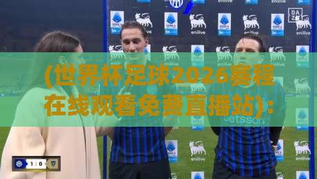 (世界杯足球2026赛程在线观看免费直播站):不想错过任何一场?这份超全观赛指南请收好! (世界杯足球2026赛程在线观看免费直播站):不想错过任何一场?这份超全观赛指南请收好!