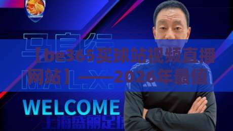 【be365买球站视频直播网站】——2026年最值得关注的体育直播平台 【be365买球站视频直播网站】——2026年最值得关注的体育直播平台