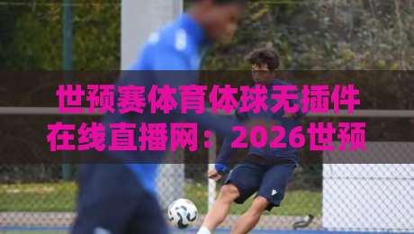 世预赛体育体球无插件在线直播网:2026世预赛亚洲区终极观赛指南 世预赛体育体球无插件在线直播网:2026世预赛亚洲区终极观赛指南