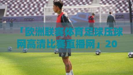 「欧洲联赛体育足球压球网高清比赛直播网」2026观赛指南:如何避开坑找到真高清? 「欧洲联赛体育足球压球网高清比赛直播网」2026观赛指南:如何避开坑找到真高清?