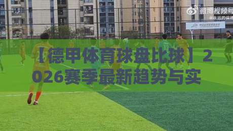 【德甲体育球盘比球】2026赛季最新趋势与实战策略解析