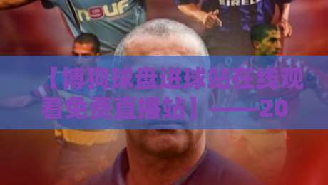 【博狗球盘进球站在线观看免费直播站】——2026年最新观赛攻略 【博狗球盘进球站在线观看免费直播站】——2026年最新观赛攻略
