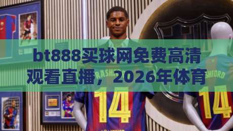 bt888买球网免费高清观看直播,2026年体育迷必知的观赛新选择 bt888买球网免费高清观看直播,2026年体育迷必知的观赛新选择