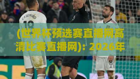 (世界杯预选赛直播网高清比赛直播网): 2026年球迷必备的观赛指南与避坑攻略 (世界杯预选赛直播网高清比赛直播网): 2026年球迷必备的观赛指南与避坑攻略