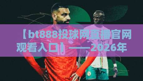 【bt888投球网直播官网观看入口】——2026年最全观赛指南,球迷必看 【bt888投球网直播官网观看入口】——2026年最全观赛指南,球迷必看