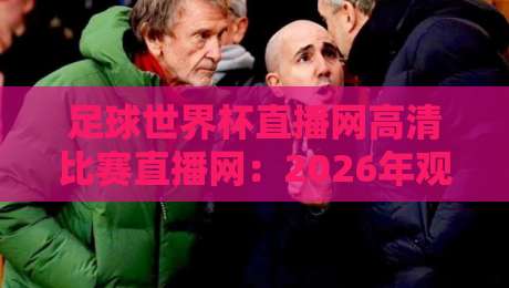 足球世界杯直播网高清比赛直播网:2026年观赛首选平台全解析 足球世界杯直播网高清比赛直播网:2026年观赛首选平台全解析