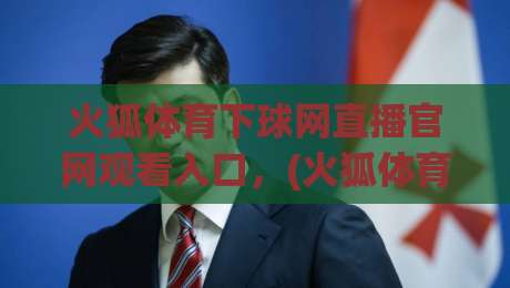 火狐体育下球网直播官网观看入口,(火狐体育)2026年最新安全指南与实测体验 火狐体育下球网直播官网观看入口,(火狐体育)2026年最新安全指南与实测体验
