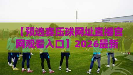 【预选赛压球网址直播官网观看入口】2026最新指南:观赛与投注一站式搞定 【预选赛压球网址直播官网观看入口】2026最新指南:观赛与投注一站式搞定