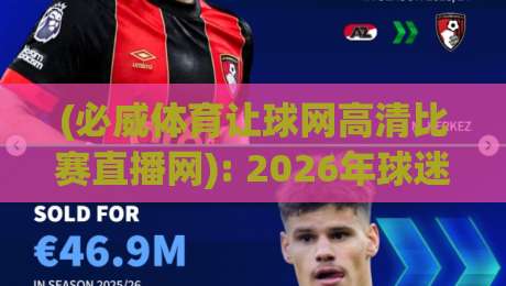 (必威体育让球网高清比赛直播网): 2026年球迷必备的高清观赛指南 (必威体育让球网高清比赛直播网): 2026年球迷必备的高清观赛指南