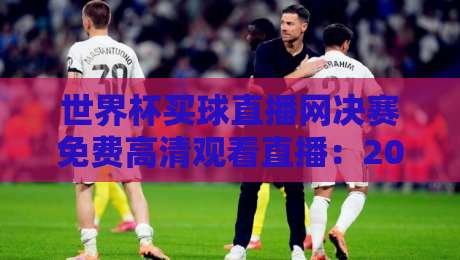 世界杯买球直播网决赛免费高清观看直播:2026年球迷必备指南 世界杯买球直播网决赛免费高清观看直播:2026年球迷必备指南