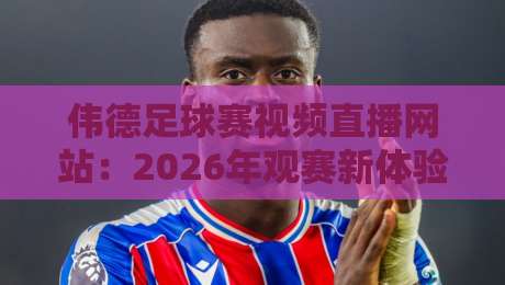 伟德足球赛视频直播网站:2026年观赛新体验,你不可错过的五大亮点 伟德足球赛视频直播网站:2026年观赛新体验,你不可错过的五大亮点