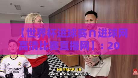 【世界杯进球赛∩进球网高清比赛直播网】: 2026年观赛终极指南 【世界杯进球赛∩进球网高清比赛直播网】: 2026年观赛终极指南
