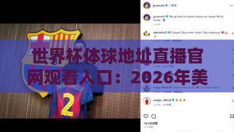 世界杯体球地址直播官网观看入口：2026年美加墨世界杯免费观赛渠道全揭秘