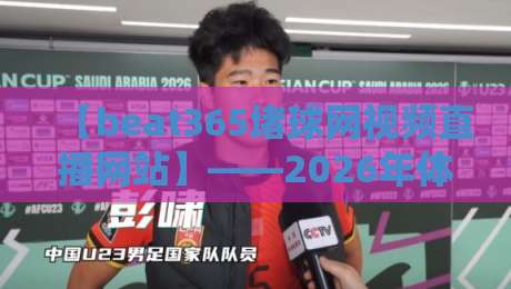 【beat365堵球网视频直播网站】——2026年体育迷的观赛新选择? 【beat365堵球网视频直播网站】——2026年体育迷的观赛新选择?