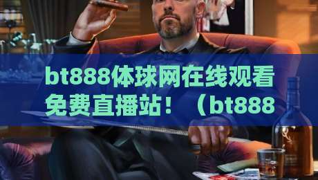 bt888体球网在线观看免费直播站！（bt888体球网）2026年实测体验与避坑指南