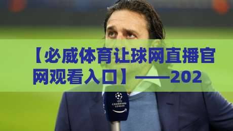 【必威体育让球网直播官网观看入口】——2026年最新观赛指南与避坑技巧