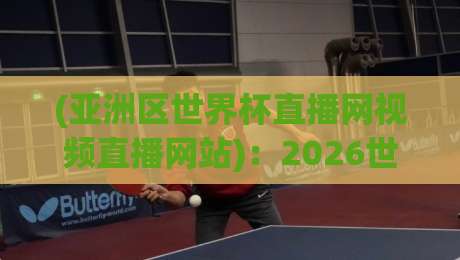 (亚洲区世界杯直播网视频直播网站):2026世预赛观赛指南与平台实测体验 (亚洲区世界杯直播网视频直播网站):2026世预赛观赛指南与平台实测体验