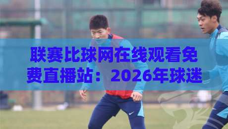 联赛比球网在线观看免费直播站:2026年球迷必备的观赛神器 联赛比球网在线观看免费直播站:2026年球迷必备的观赛神器