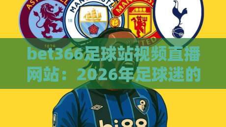 bet366足球站视频直播网站:2026年足球迷的观赛新选择 bet366足球站视频直播网站:2026年足球迷的观赛新选择