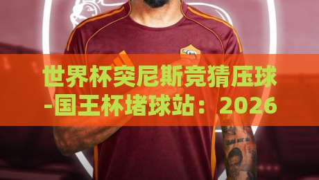 世界杯突尼斯竞猜压球-国王杯堵球站：2026年球迷必看的实战攻略