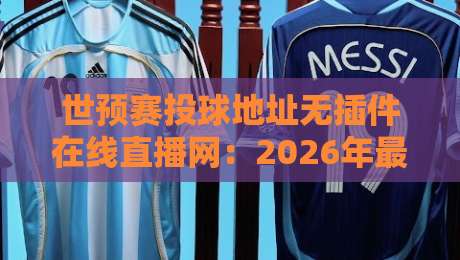 世预赛投球地址无插件在线直播网:2026年最稳定观赛渠道全攻略 世预赛投球地址无插件在线直播网:2026年最稳定观赛渠道全攻略
