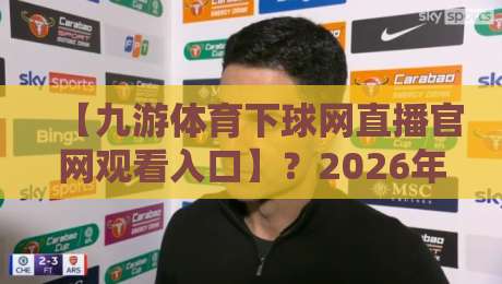 【九游体育下球网直播官网观看入口】?2026年最新实测入口与避坑指南 【九游体育下球网直播官网观看入口】?2026年最新实测入口与避坑指南
