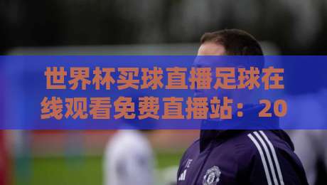 世界杯买球直播足球在线观看免费直播站：2026年观赛新体验，懂的都懂！
