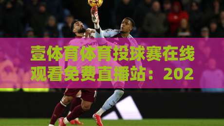 壹体育体育投球赛在线观看免费直播站：2026年观赛新体验与避坑指南