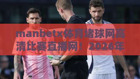 manbetx体育堵球网高清比赛直播网！2026年体育迷必备的观赛平台全解析