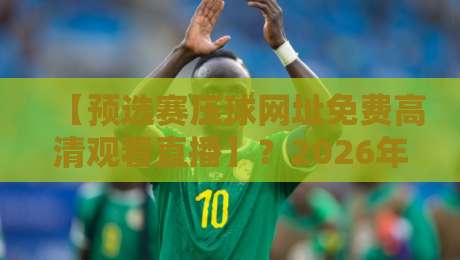 【预选赛压球网址免费高清观看直播】？2026年最新实战指南（附入口）