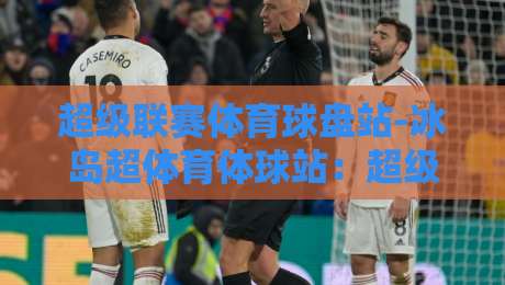 超级联赛体育球盘站-冰岛超体育体球站：超级联赛体育球盘站-冰岛超体育体球站！2026赛季冰岛超深度解析与实战投注指南