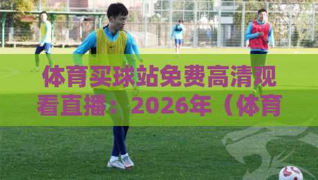 体育买球站免费高清观看直播:2026年(体育买球站)观赛新趋势与避坑指南 体育买球站免费高清观看直播:2026年(体育买球站)观赛新趋势与避坑指南