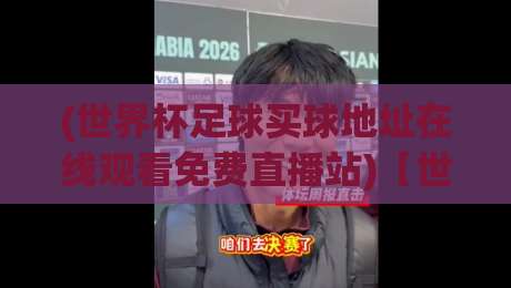 (世界杯足球买球地址在线观看免费直播站)【世界杯足球买球地址在线观看免费直播站】——2026年最新免费看球攻略在这儿呢 (世界杯足球买球地址在线观看免费直播站)【世界杯足球买球地址在线观看免费直播站】——2026年最新免费看球攻略在这儿呢