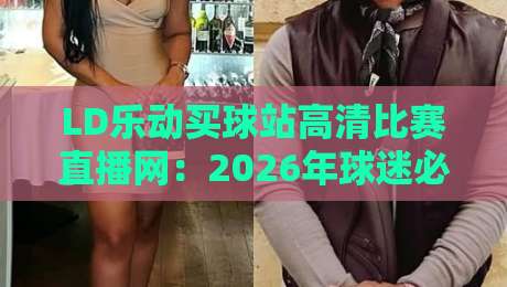 LD乐动买球站高清比赛直播网:2026年球迷必备观赛神器(LD乐动买球站高清比赛直播网) LD乐动买球站高清比赛直播网:2026年球迷必备观赛神器(LD乐动买球站高清比赛直播网)